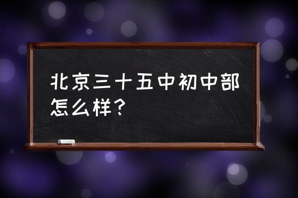 北京三十五中怎么样 北京三十五中初中部怎么样？