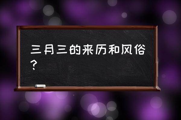 农历三月三的来历简短 三月三的来历和风俗？