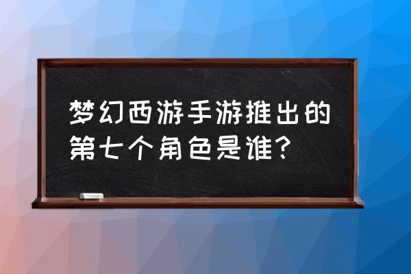 梦幻西游手游新角色 梦幻西游手游推出的第七个角色是谁？