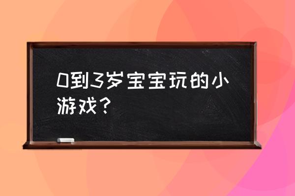 宝宝游戏2020 0到3岁宝宝玩的小游戏？