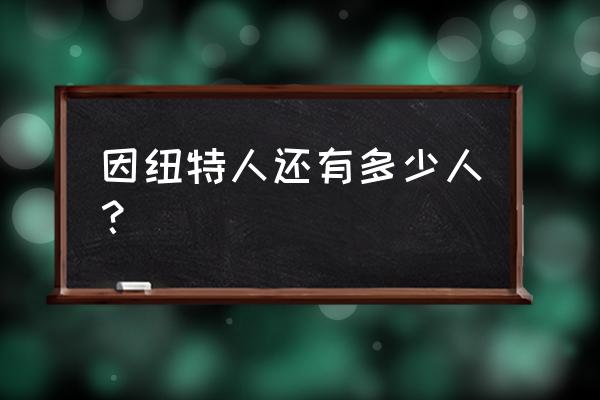 爱斯基摩人还存在吗 因纽特人还有多少人？