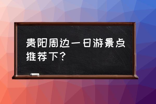 贵阳周末一日游适合去哪里 贵阳周边一日游景点推荐下？