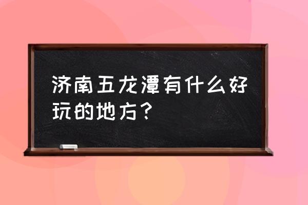 济南五龙潭景点介绍 济南五龙潭有什么好玩的地方？