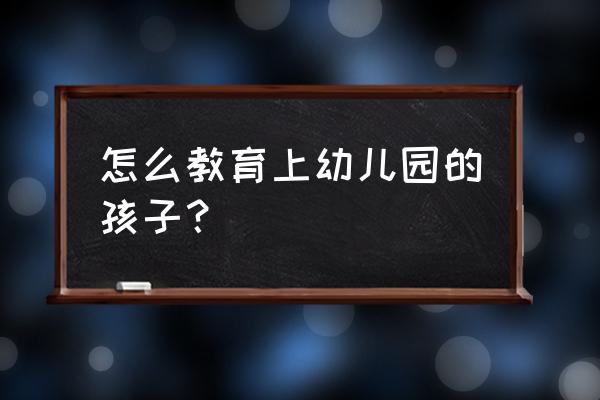 幼儿园孩子怎么教育 怎么教育上幼儿园的孩子？