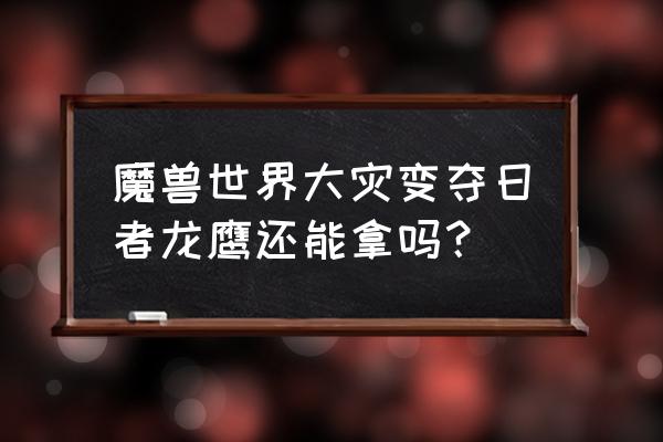 魔兽世界大灾变任务 魔兽世界大灾变夺日者龙鹰还能拿吗？