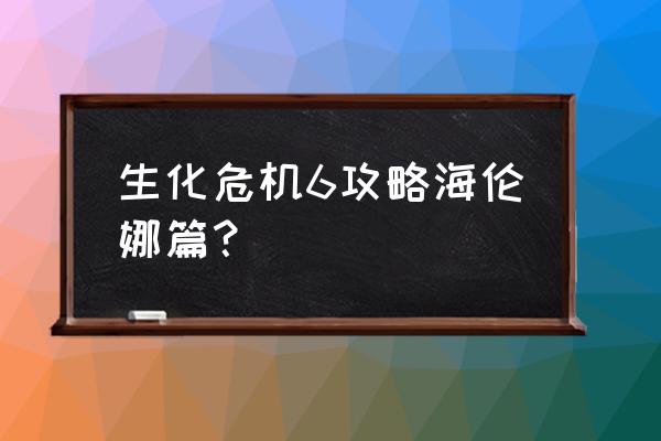 生化危机6完美攻略 生化危机6攻略海伦娜篇？