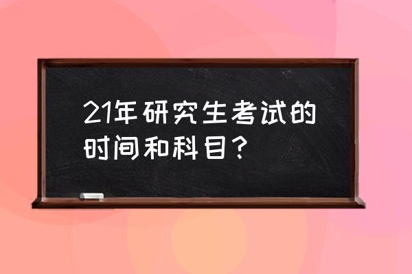 考研科目时间表几点 21年研究生考试的时间和科目？