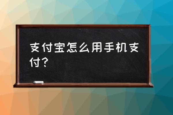 手机支付宝怎么付款 支付宝怎么用手机支付？