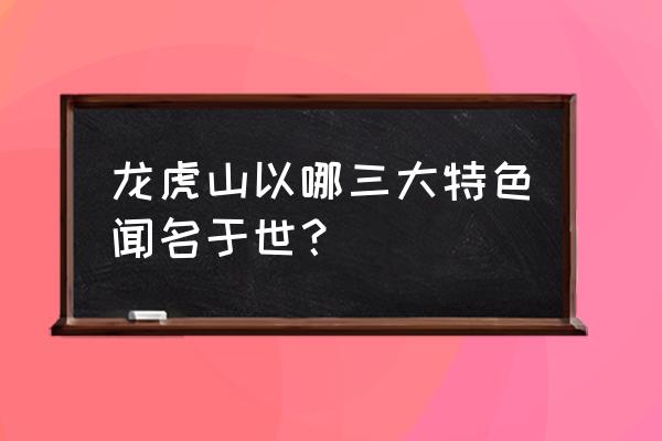 龙虎山有哪些特色景点 龙虎山以哪三大特色闻名于世？