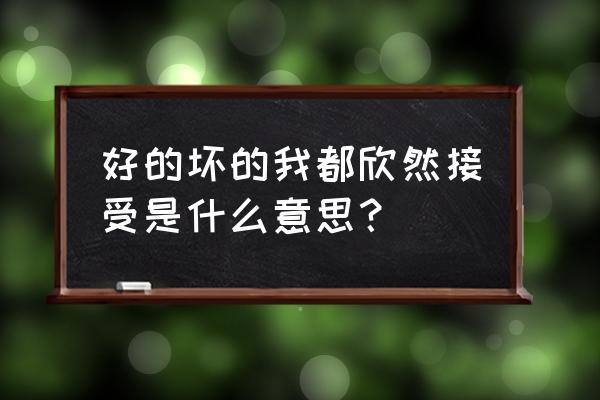 欣然接受的近义词 好的坏的我都欣然接受是什么意思？