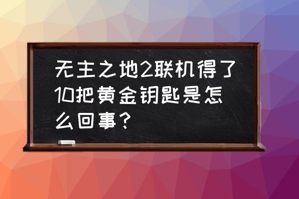 无主之地2金钥匙序列码 无主之地2联机得了10把黄金钥匙是怎么回事？