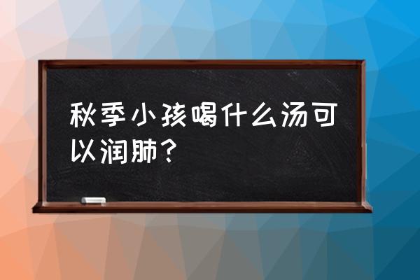 儿童秋季咳嗽怎么办最有效 秋季小孩喝什么汤可以润肺？