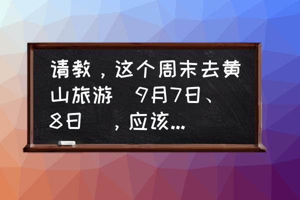 秋天去黄山爬山需要准备什么衣服 请教，这个周末去黄山旅游（9月7日、8日），应该穿什么厚度的衣服？谢谢？