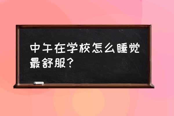 午睡你知道午睡的正确打开方式吗 中午在学校怎么睡觉最舒服？