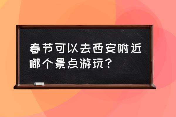 西安周边著名旅游景点有哪些 春节可以去西安附近哪个景点游玩？