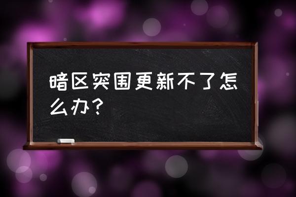 暗区突围热成像模块怎么升级 暗区突围更新不了怎么办？