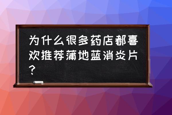 蒲地蓝和连花清瘟一起能治流感 为什么很多药店都喜欢推荐蒲地蓝消炎片？
