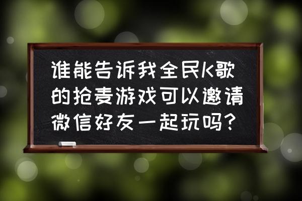 怎么在微信推荐游戏给好友 谁能告诉我全民K歌的抢麦游戏可以邀请微信好友一起玩吗？