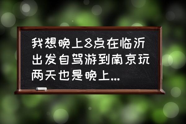 临沂出发自驾游5天路线推荐 我想晚上8点在临沂出发自驾游到南京玩两天也是晚上回来求大神帮忙制定个详细计划？