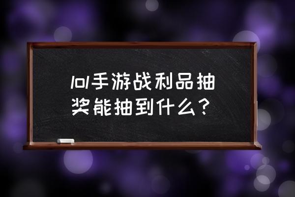 英雄联盟战利品宝箱都能开出什么 lol手游战利品抽奖能抽到什么？