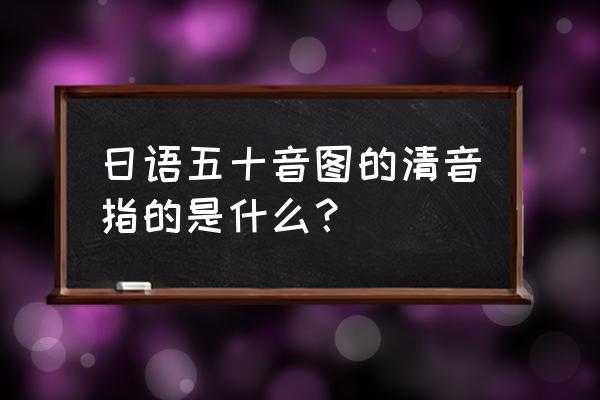 日语五十音图表完整版 日语五十音图的清音指的是什么？