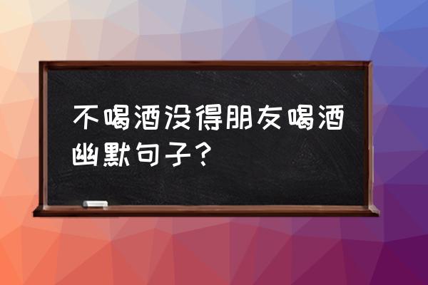 喝酒的坏处精辟句子 不喝酒没得朋友喝酒幽默句子？