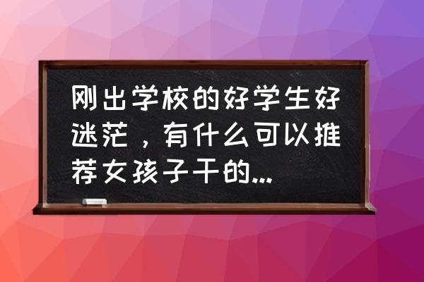 大学生应届毕业找什么工作比较好 刚出学校的好学生好迷茫，有什么可以推荐女孩子干的工作吗？