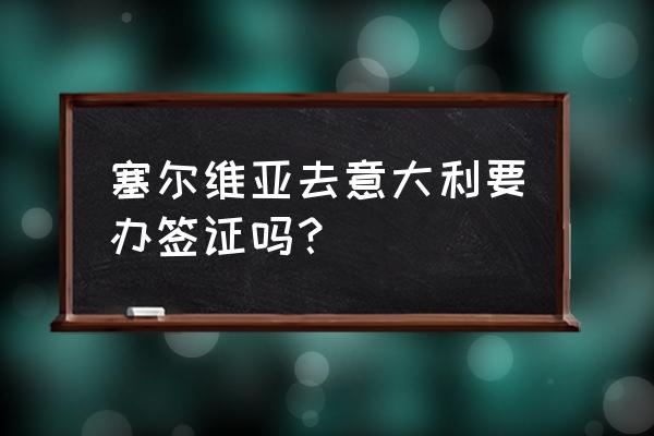 出国去塞尔维亚办理签证需要多久 塞尔维亚去意大利要办签证吗？