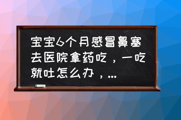 六个月婴儿感冒了鼻塞严重怎么办 宝宝6个月感冒鼻塞去医院拿药吃，一吃就吐怎么办，有什么办法能喂？