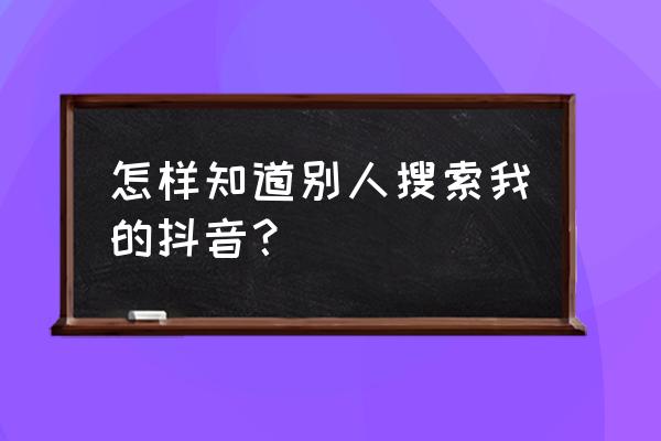 抖音谁浏览了我的作品怎么看呀 怎样知道别人搜索我的抖音？