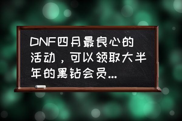 dnf宿命卡之战最强卡牌 DNF四月最良心的活动，可以领取大半年的黑钻会员，再也不用买了，大家都领取了吗？