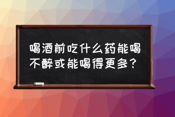 解酒药真的能不醉吗 喝酒前吃什么药能喝不醉或能喝得更多？