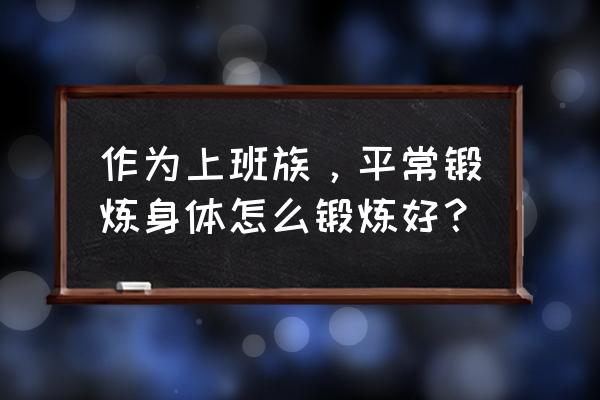 正确锻炼身体健康方法 作为上班族，平常锻炼身体怎么锻炼好？