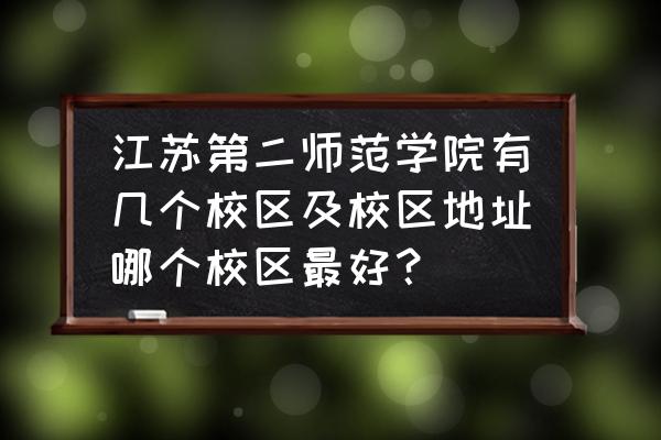 高铁站到江苏第二师范学院新校区 江苏第二师范学院有几个校区及校区地址哪个校区最好？