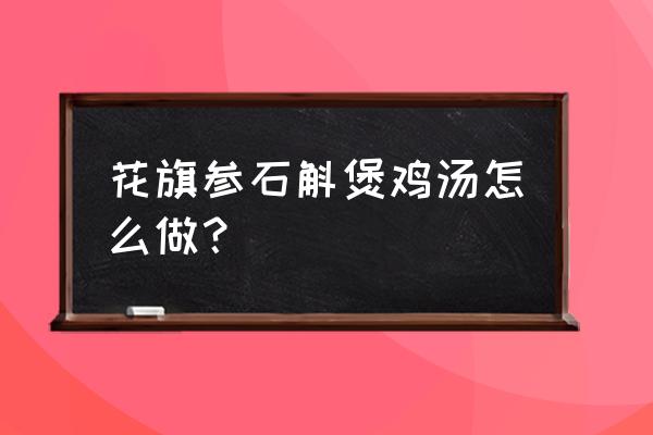 石斛花旗参灵芝炖乌鸡汤功效作用 花旗参石斛煲鸡汤怎么做？