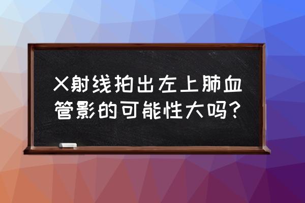 自测血管最简单方法 X射线拍出左上肺血管影的可能性大吗？