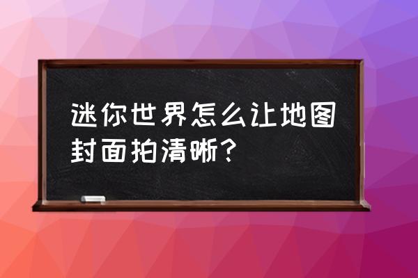 迷你世界如何让地图封面变成照片 迷你世界怎么让地图封面拍清晰？