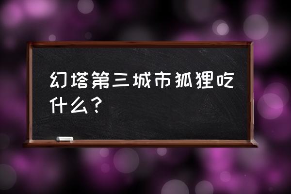 幻塔boss掉落物品一览表 幻塔第三城市狐狸吃什么？