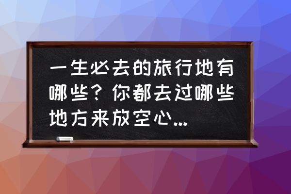 霞浦钟爱一生 一生必去的旅行地有哪些？你都去过哪些地方来放空心灵，享受生活带来的苦涩与乐趣呢？