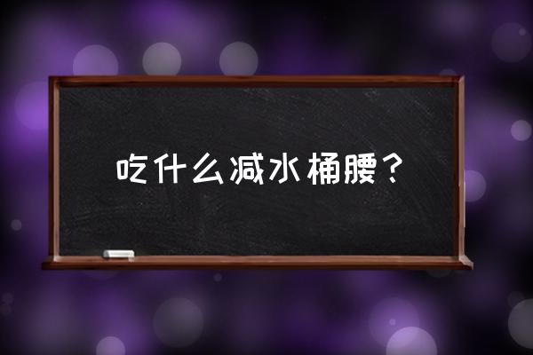 教你三招一个月瘦下来 吃什么减水桶腰？