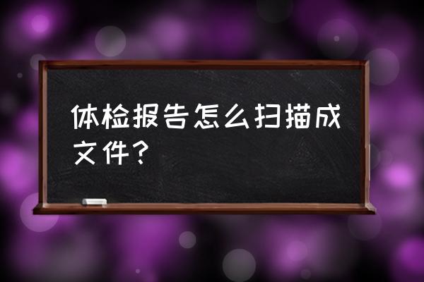 如何改变电子版的报告单 体检报告怎么扫描成文件？