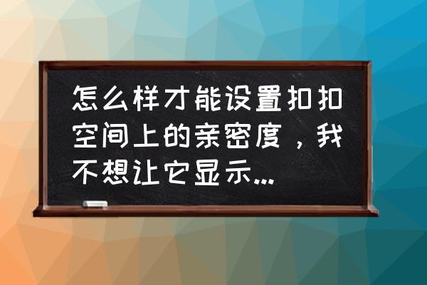 qq没绑亲密关系怎么显示亲密度 怎么样才能设置扣扣空间上的亲密度，我不想让它显示在空间里？