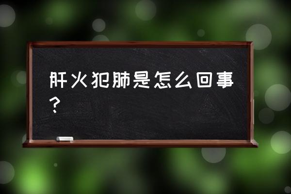 肺病一般是怎么引起的 肝火犯肺是怎么回事？