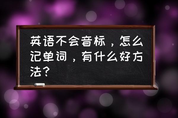 真心听不懂英语有什么好办法 英语不会音标，怎么记单词，有什么好方法？