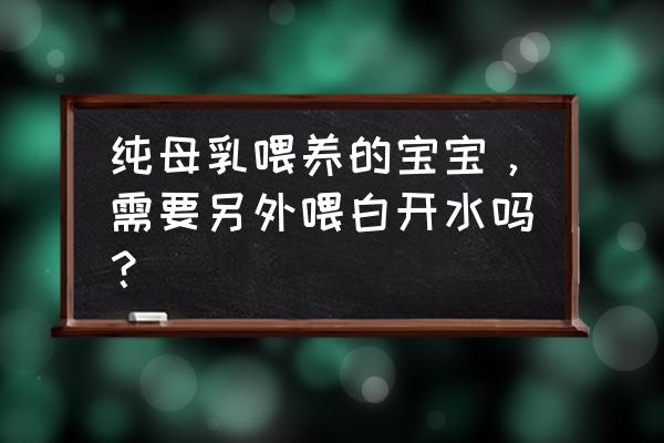 白开水能二次烧吗 纯母乳喂养的宝宝，需要另外喂白开水吗？