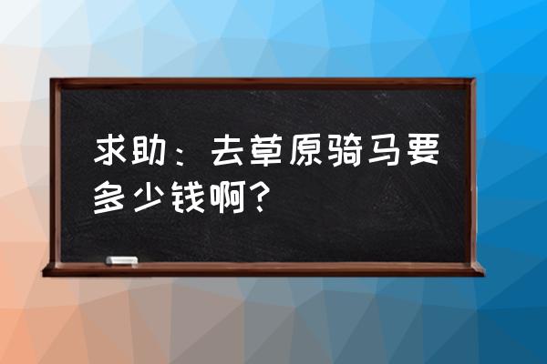 坝上草原五日游一价全含是多少钱 求助：去草原骑马要多少钱啊？