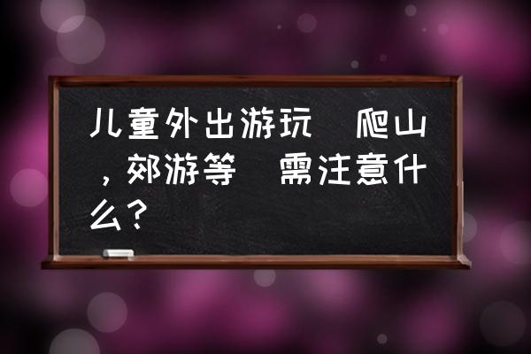 春游需要准备哪些东西要注意什么 儿童外出游玩(爬山，郊游等)需注意什么？