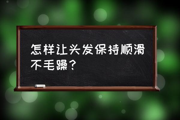 养黑发最好的方法 怎样让头发保持顺滑不毛躁？