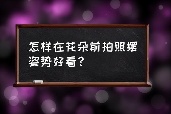 花海怎么拍照好看技巧 怎样在花朵前拍照摆姿势好看？