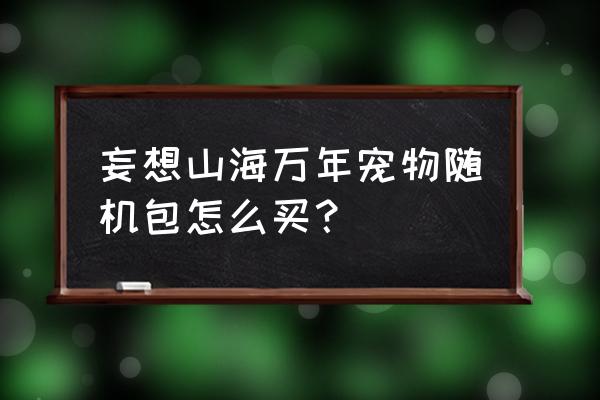 妄想山海打四图给什么奖励 妄想山海万年宠物随机包怎么买？